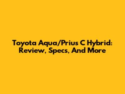 Toyota Aqua/Prius C Hybrid: Review, Specs, And More