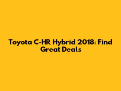 Toyota C-HR Hybrid 2018: Find Great Deals