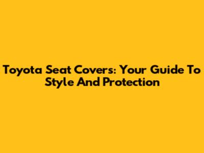 Toyota Seat Covers: Your Guide To Style And Protection