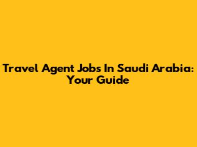 Travel Agent Jobs In Saudi Arabia: Your Guide