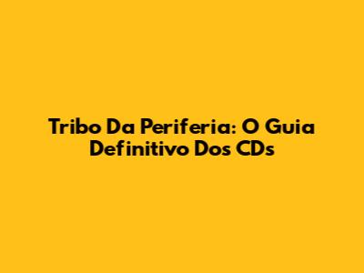 Tribo Da Periferia: O Guia Definitivo Dos CDs