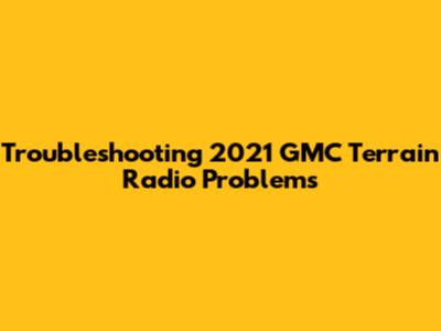 Troubleshooting 2021 GMC Terrain Radio Problems