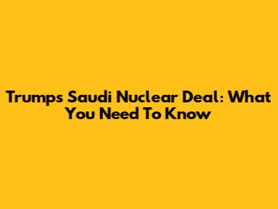 Trump's Saudi Nuclear Deal: What You Need To Know