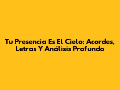 Tu Presencia Es El Cielo: Acordes, Letras Y Análisis Profundo