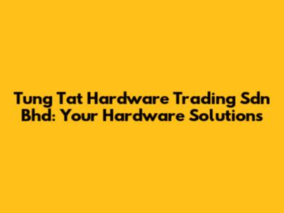 Tung Tat Hardware Trading Sdn Bhd: Your Hardware Solutions