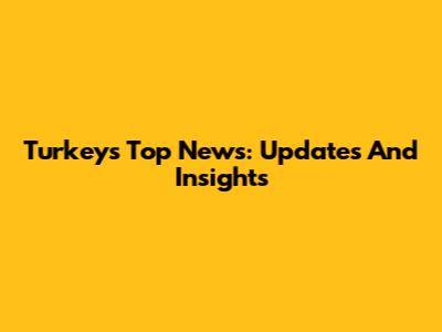Turkey's Top News: Updates And Insights