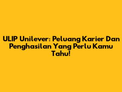 ULIP Unilever: Peluang Karier Dan Penghasilan Yang Perlu Kamu Tahu!