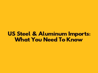 US Steel & Aluminum Imports: What You Need To Know
