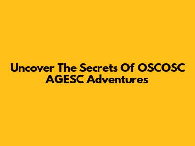 Uncover The Secrets Of OSCOSC AGESC Adventures