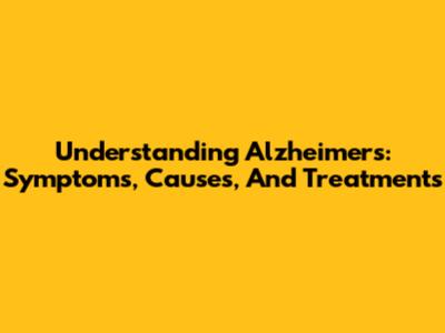 Understanding Alzheimer's: Symptoms, Causes, And Treatments