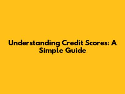 Understanding Credit Scores: A Simple Guide