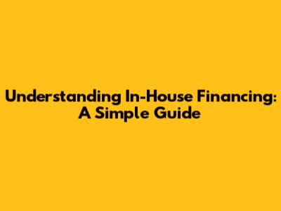 Understanding In-House Financing: A Simple Guide