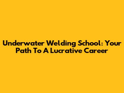 Underwater Welding School: Your Path To A Lucrative Career