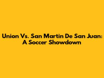 Union Vs. San Martin De San Juan: A Soccer Showdown