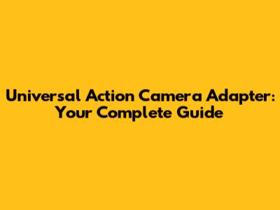 Universal Action Camera Adapter: Your Complete Guide