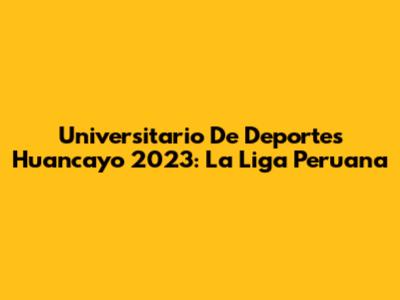 Universitario De Deportes Huancayo 2023: La Liga Peruana