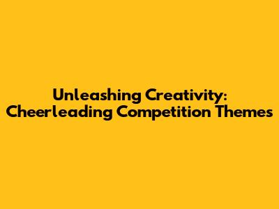 Unleashing Creativity: Cheerleading Competition Themes