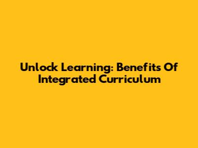 Unlock Learning: Benefits Of Integrated Curriculum