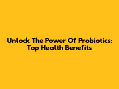 Unlock The Power Of Probiotics: Top Health Benefits