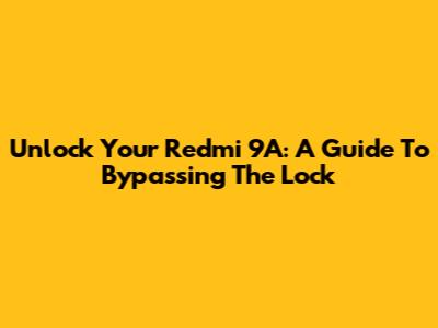 Unlock Your Redmi 9A: A Guide To Bypassing The Lock