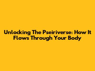 Unlocking The Pseiriverse: How It Flows Through Your Body
