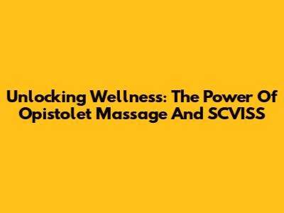 Unlocking Wellness: The Power Of Opistolet Massage And SCVISS