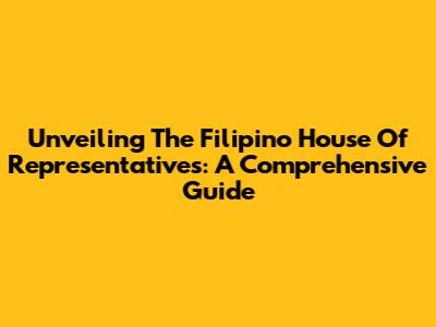 Unveiling The Filipino House Of Representatives: A Comprehensive Guide