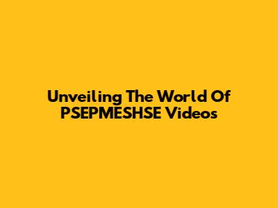 Unveiling The World Of PSEPMESHSE Videos