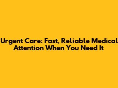 Urgent Care: Fast, Reliable Medical Attention When You Need It
