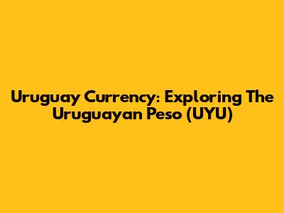 Uruguay Currency: Exploring The Uruguayan Peso (UYU)