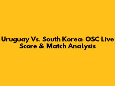 Uruguay Vs. South Korea: OSC Live Score & Match Analysis