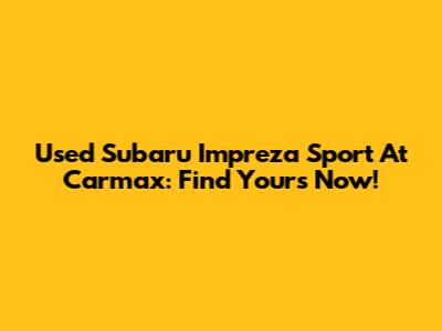 Used Subaru Impreza Sport At Carmax: Find Yours Now!