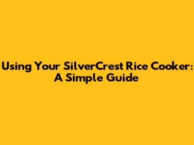 Using Your SilverCrest Rice Cooker: A Simple Guide