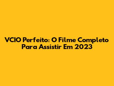 VCIO Perfeito: O Filme Completo Para Assistir Em 2023
