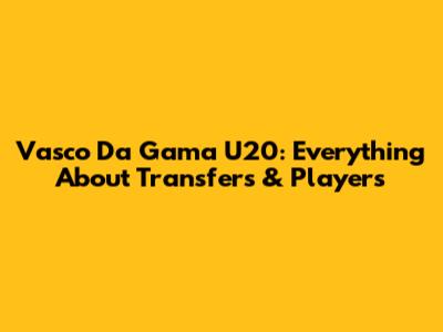 Vasco Da Gama U20: Everything About Transfers & Players