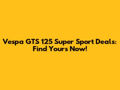 Vespa GTS 125 Super Sport Deals: Find Yours Now!