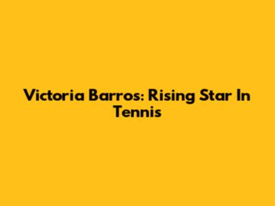 Victoria Barros: Rising Star In Tennis