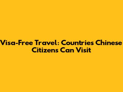 Visa-Free Travel: Countries Chinese Citizens Can Visit