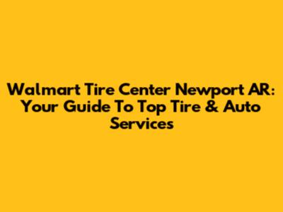 Walmart Tire Center Newport AR: Your Guide To Top Tire & Auto Services