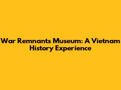 War Remnants Museum: A Vietnam History Experience