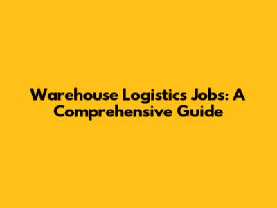Warehouse Logistics Jobs: A Comprehensive Guide