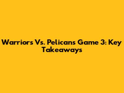 Warriors Vs. Pelicans Game 3: Key Takeaways