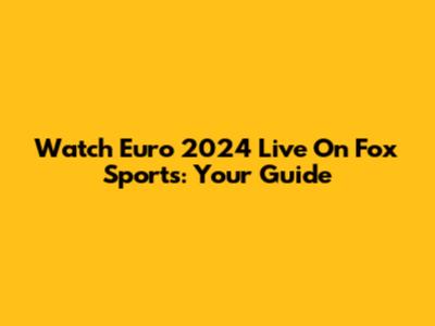 Watch Euro 2024 Live On Fox Sports: Your Guide