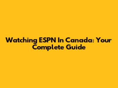 Watching ESPN In Canada: Your Complete Guide