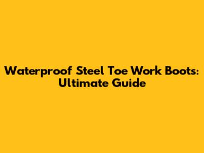 Waterproof Steel Toe Work Boots: Ultimate Guide