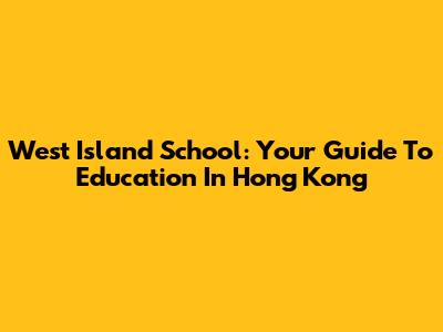 West Island School: Your Guide To Education In Hong Kong