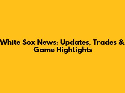 White Sox News: Updates, Trades & Game Highlights