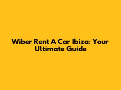 Wiber Rent A Car Ibiza: Your Ultimate Guide