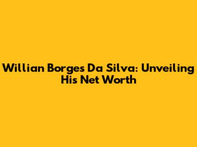Willian Borges Da Silva: Unveiling His Net Worth