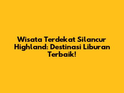 Wisata Terdekat Silancur Highland: Destinasi Liburan Terbaik!